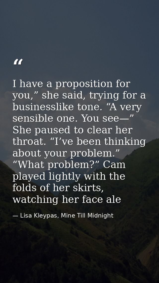 I have a proposition for you,” she said, trying for a businesslike tone. “A very sensible one. You see—” She paused to c — Lisa Kleypas, Mine Till Midnight