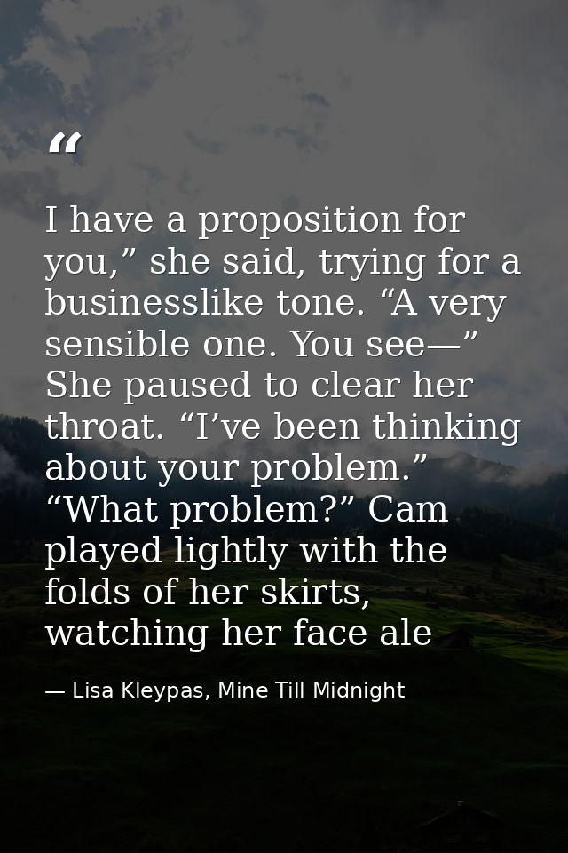 I have a proposition for you,” she said, trying for a businesslike tone. “A very sensible one. You see—” She paused to c — Lisa Kleypas, Mine Till Midnight