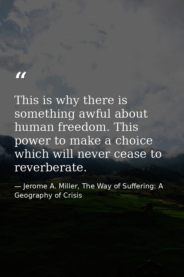 This is why there is something awful about human freedom. This power to make a choice which will never cease to reverber — Jerome A. Miller, The Way of Suffering: A Geography of Crisis