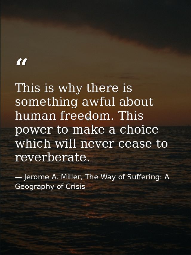 This is why there is something awful about human freedom. This power to make a choice which will never cease to reverber — Jerome A. Miller, The Way of Suffering: A Geography of Crisis