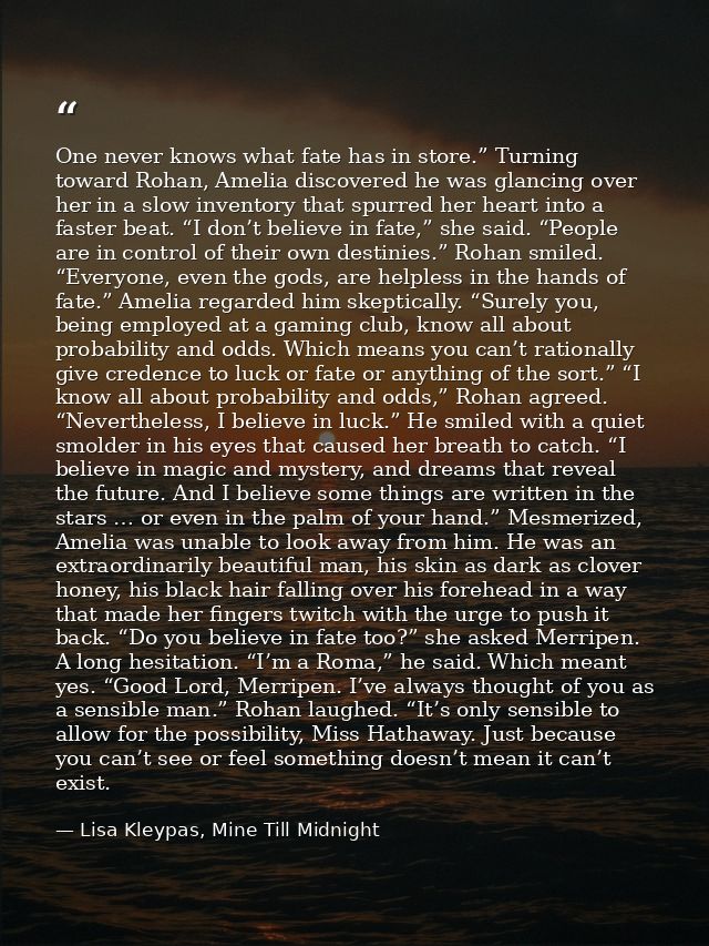 One never knows what fate has in store.” Turning toward Rohan, Amelia discovered he was glancing over her in a slow inve — Lisa Kleypas, Mine Till Midnight