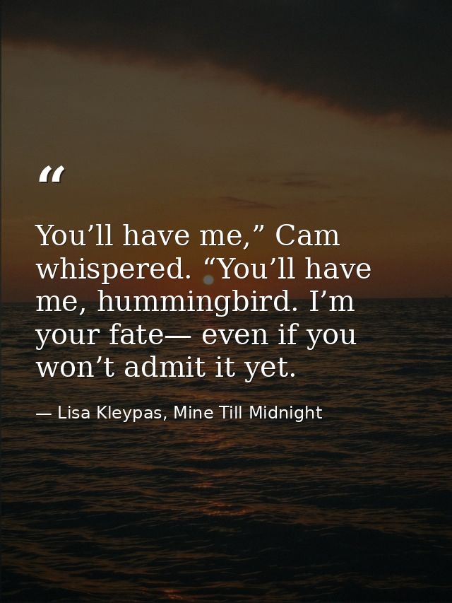 You’ll have me,” Cam whispered. “You’ll have me, hummingbird. I’m your fate— even if you won’t admit it yet. — Lisa Kleypas, Mine Till Midnight