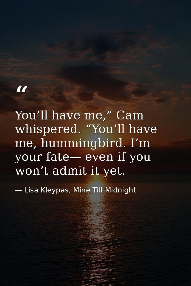 You’ll have me,” Cam whispered. “You’ll have me, hummingbird. I’m your fate— even if you won’t admit it yet. — Lisa Kleypas, Mine Till Midnight