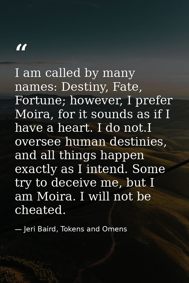 I am called by many names: Destiny, Fate, Fortune; however, I prefer Moira, for it sounds as if I have a heart. I do not — Jeri Baird, Tokens and Omens