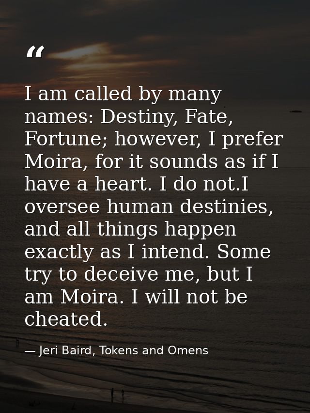 I am called by many names: Destiny, Fate, Fortune; however, I prefer Moira, for it sounds as if I have a heart. I do not — Jeri Baird, Tokens and Omens