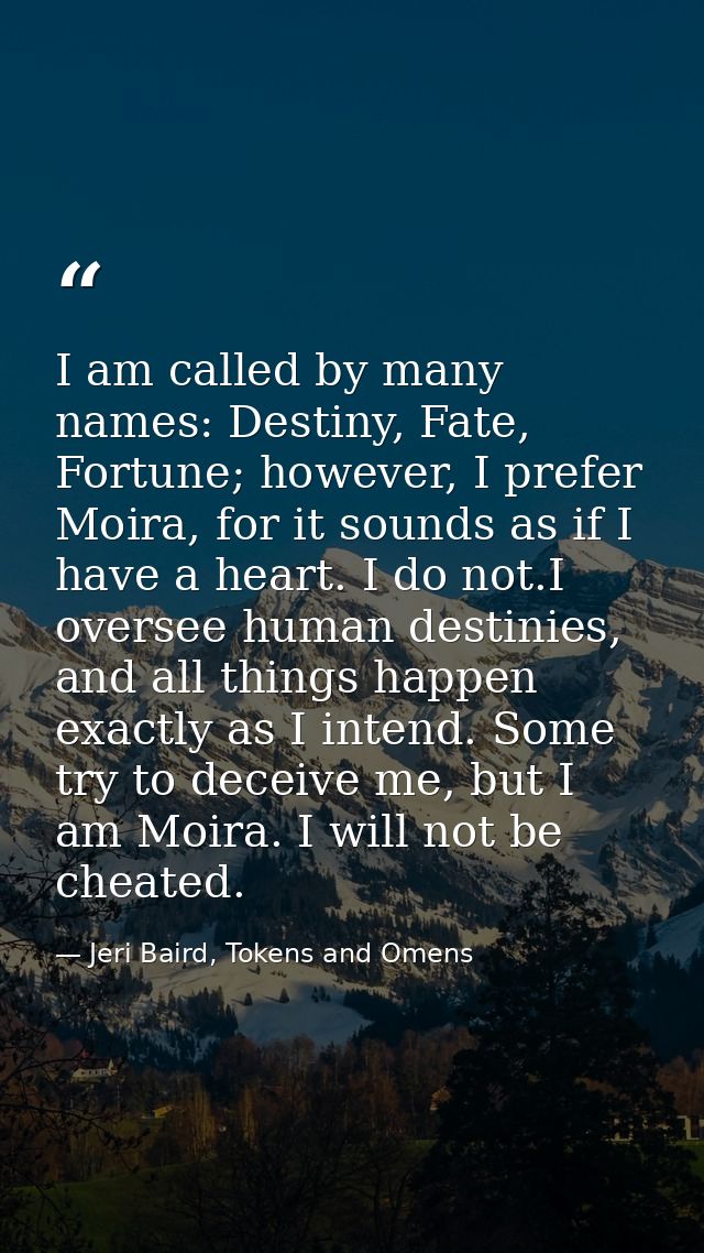 I am called by many names: Destiny, Fate, Fortune; however, I prefer Moira, for it sounds as if I have a heart. I do not — Jeri Baird, Tokens and Omens