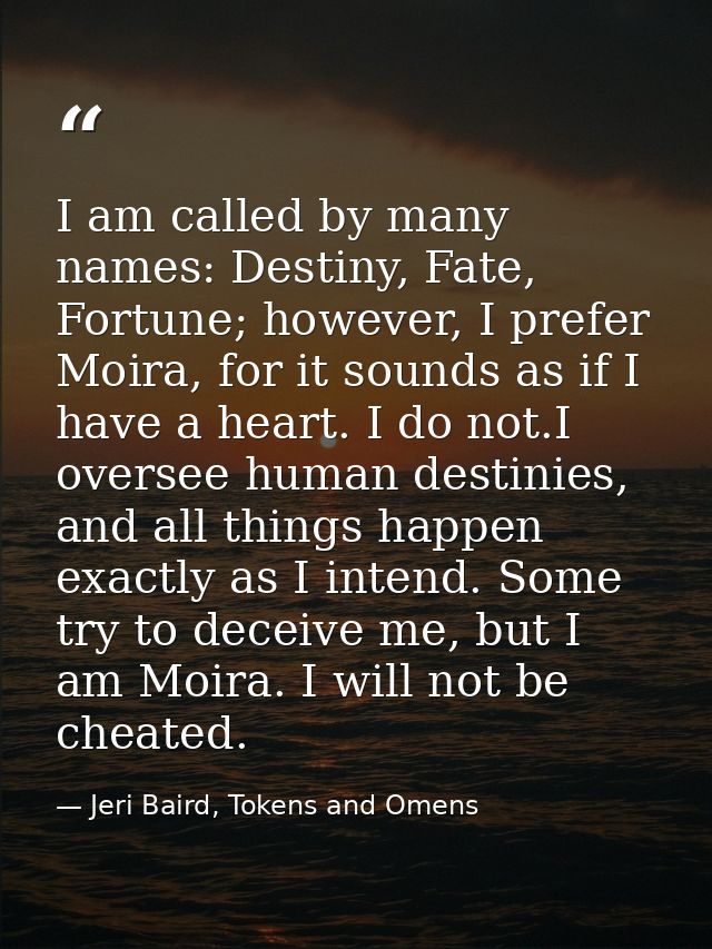 I am called by many names: Destiny, Fate, Fortune; however, I prefer Moira, for it sounds as if I have a heart. I do not — Jeri Baird, Tokens and Omens