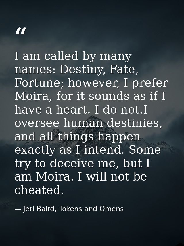 I am called by many names: Destiny, Fate, Fortune; however, I prefer Moira, for it sounds as if I have a heart. I do not — Jeri Baird, Tokens and Omens