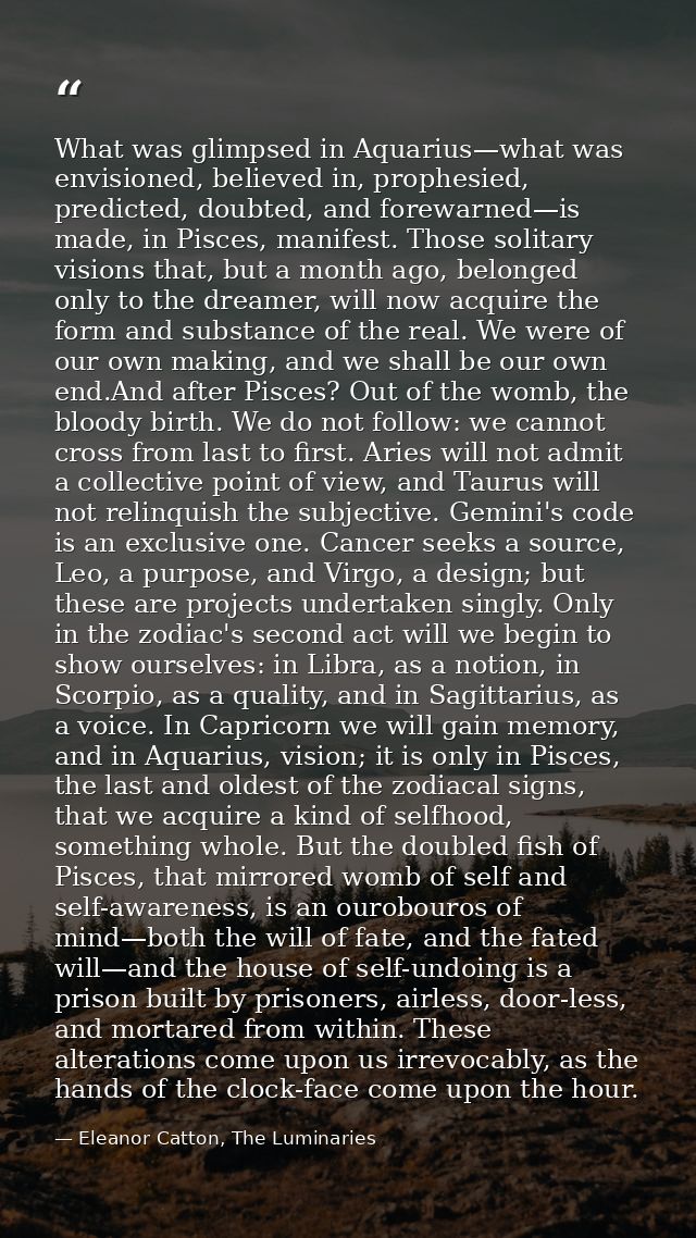 What was glimpsed in Aquarius—what was envisioned, believed in, prophesied, predicted, doubted, and forewarned—is made,  — Eleanor Catton, The Luminaries