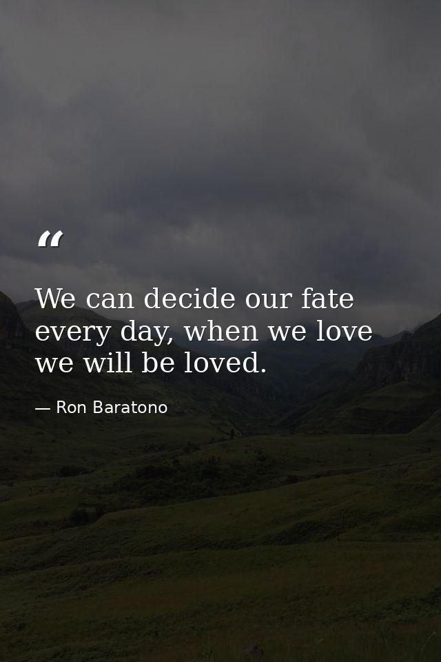 We can decide our fate every day, when we love we will be loved. — Ron Baratono