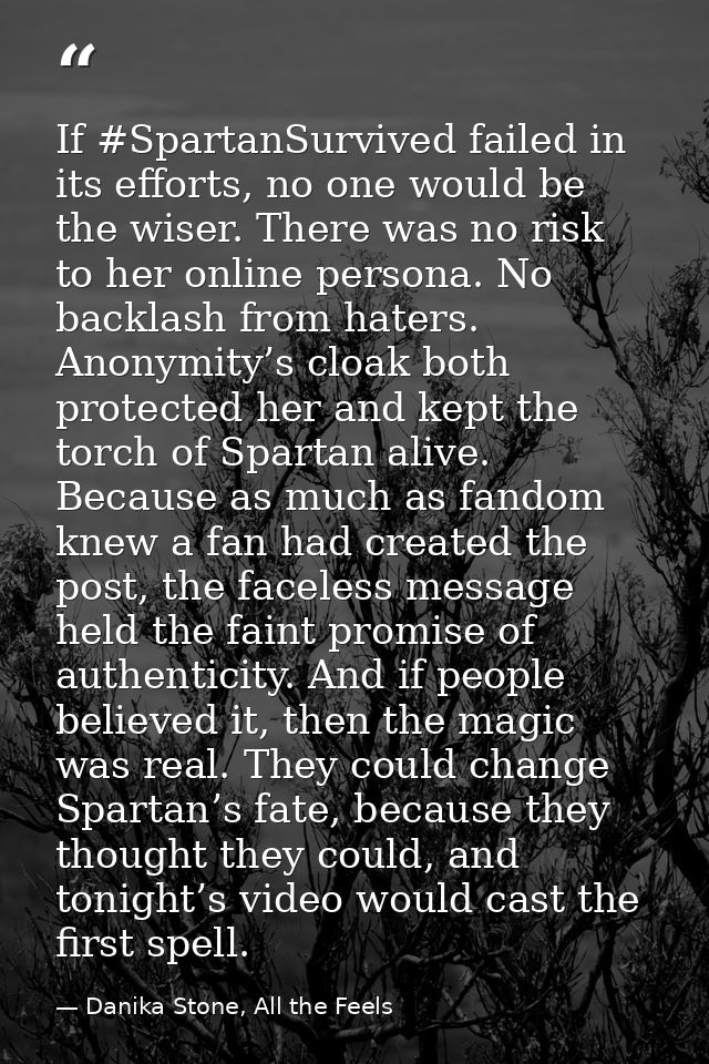 If #SpartanSurvived failed in its efforts, no one would be the wiser. There was no risk to her online persona. No backla — Danika Stone, All the Feels