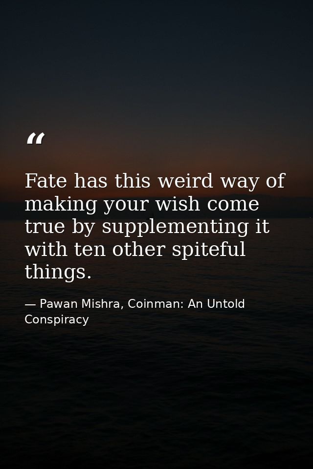 Fate has this weird way of making your wish come true by supplementing it with ten other spiteful things. — Pawan Mishra, Coinman: An Untold Conspiracy