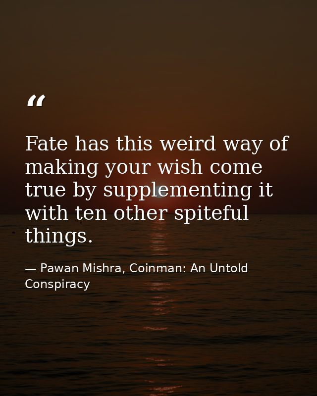 Fate has this weird way of making your wish come true by supplementing it with ten other spiteful things. — Pawan Mishra, Coinman: An Untold Conspiracy