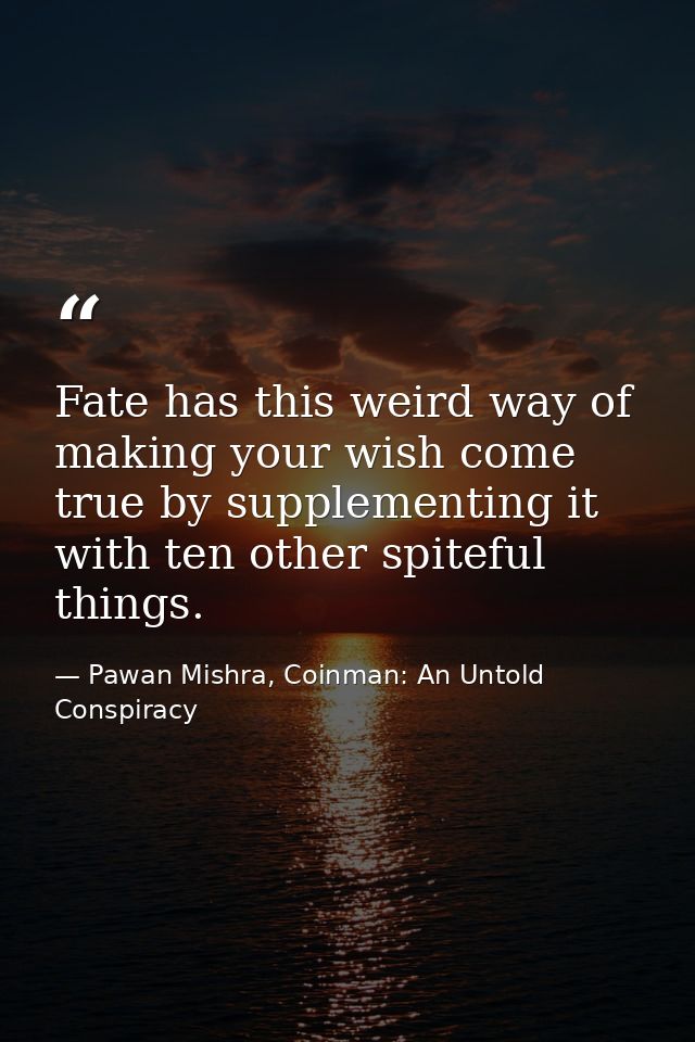 Fate has this weird way of making your wish come true by supplementing it with ten other spiteful things. — Pawan Mishra, Coinman: An Untold Conspiracy
