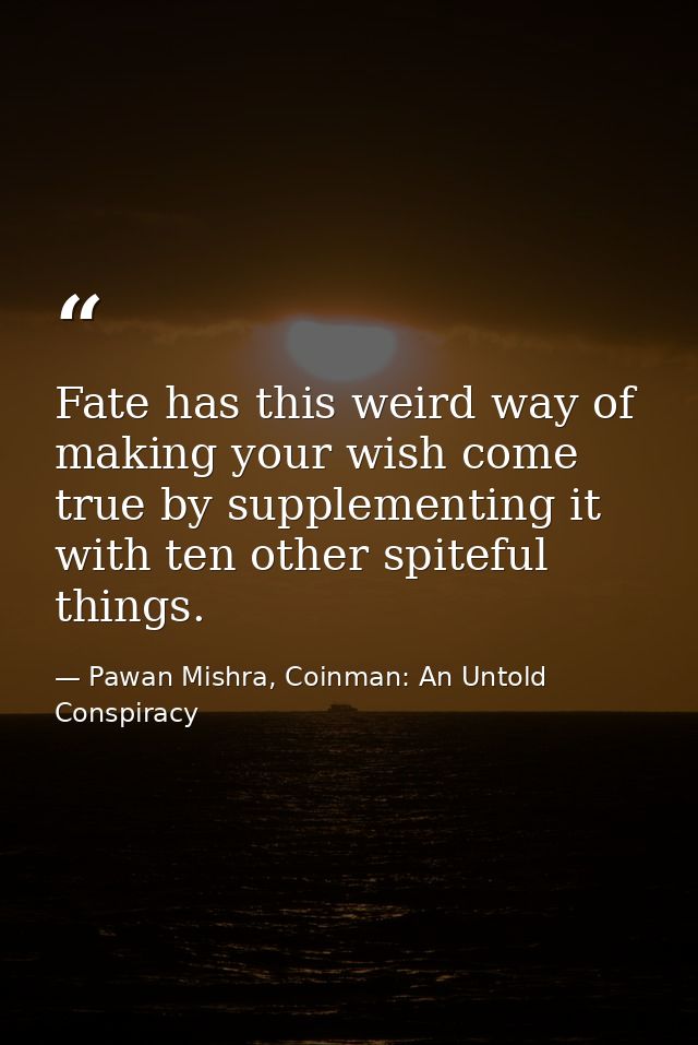 Fate has this weird way of making your wish come true by supplementing it with ten other spiteful things. — Pawan Mishra, Coinman: An Untold Conspiracy