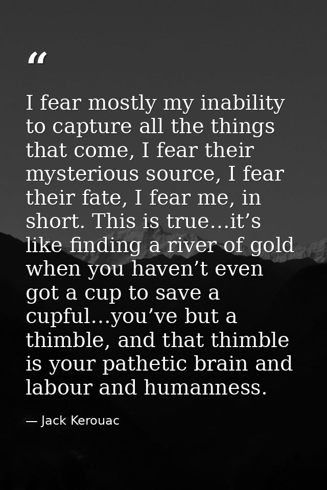 I fear mostly my inability to capture all the things that come, I fear their mysterious source, I fear their fate, I fea — Jack Kerouac