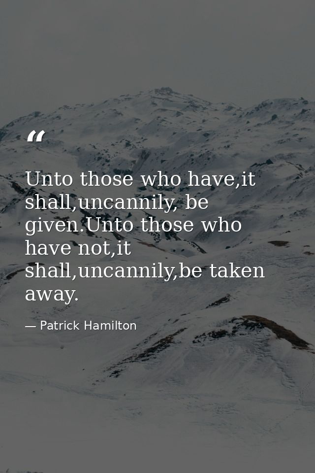 Unto those who have,it shall,uncannily, be given.Unto those who have not,it shall,uncannily,be taken away. — Patrick Hamilton
