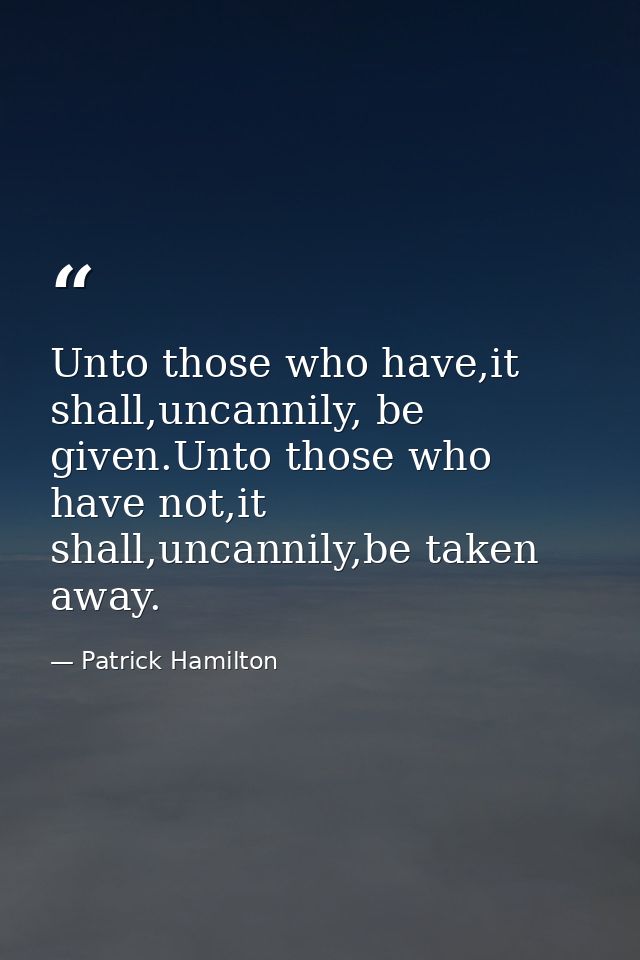 Unto those who have,it shall,uncannily, be given.Unto those who have not,it shall,uncannily,be taken away. — Patrick Hamilton