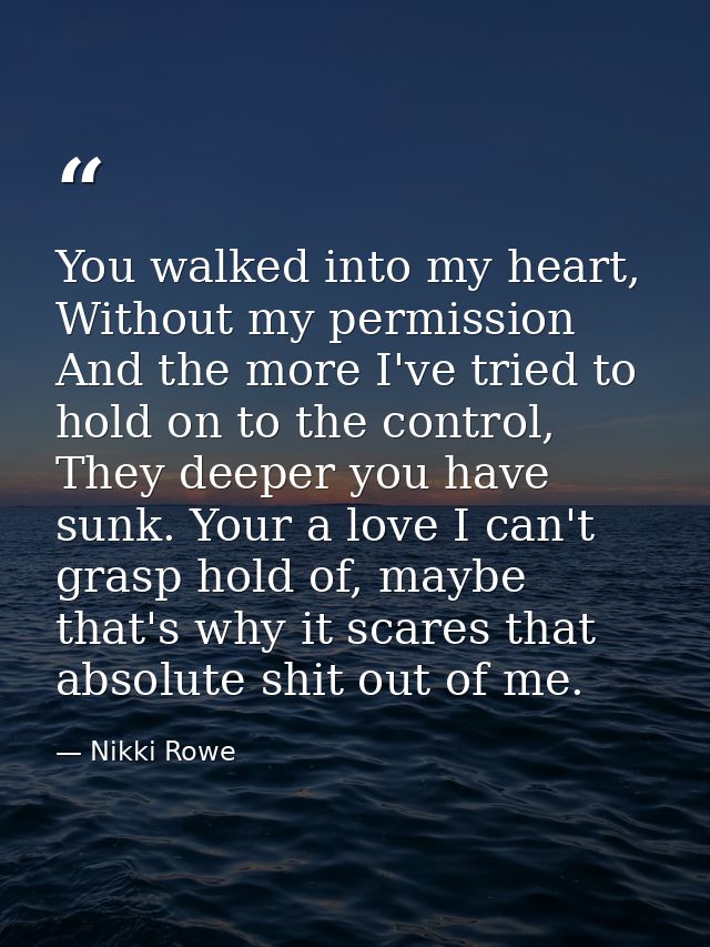 You walked into my heart, Without my permission And the more I've tried to hold on to the control, They deeper you have  — Nikki Rowe