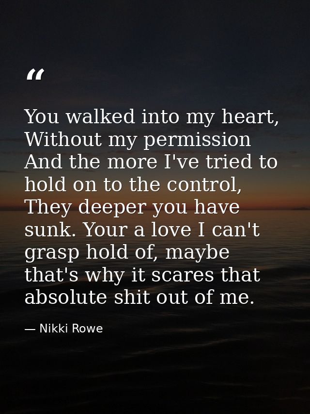 You walked into my heart, Without my permission And the more I've tried to hold on to the control, They deeper you have  — Nikki Rowe