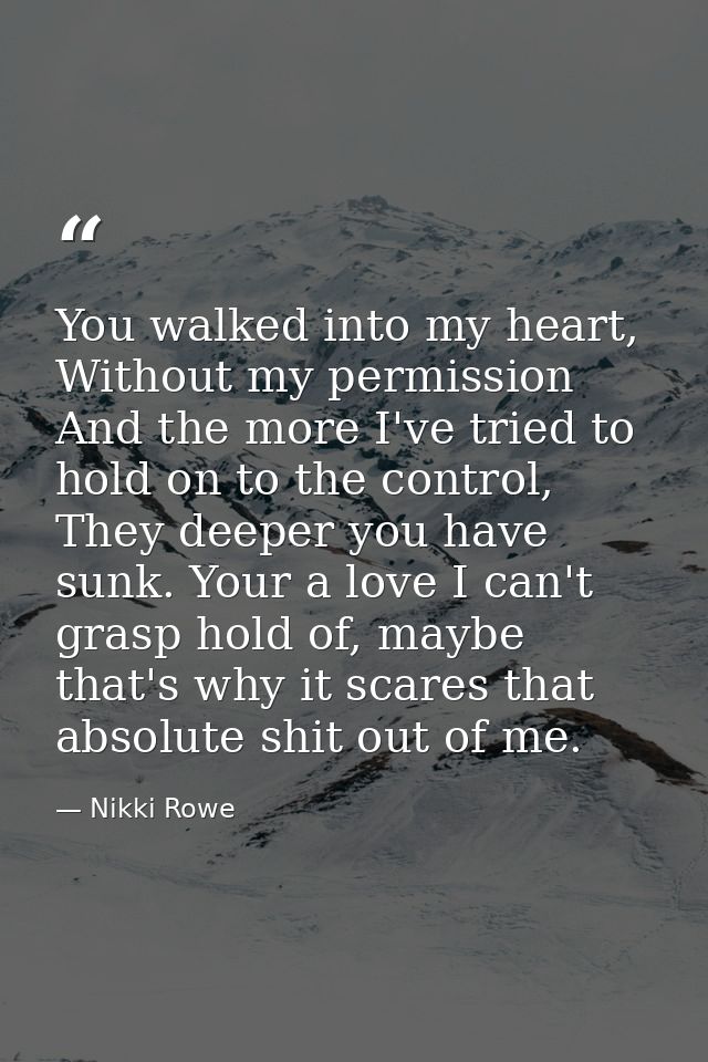 You walked into my heart, Without my permission And the more I've tried to hold on to the control, They deeper you have  — Nikki Rowe