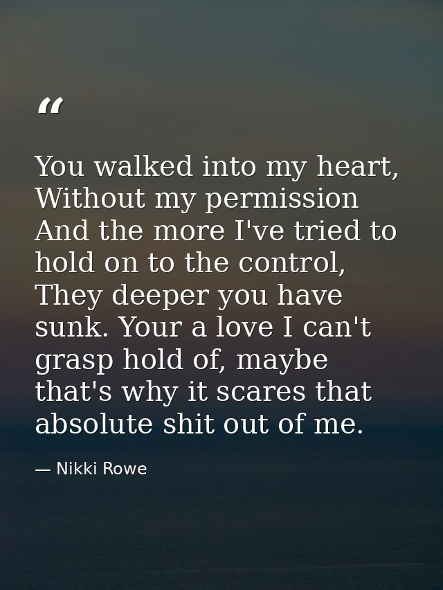 You walked into my heart, Without my permission And the more I've tried to hold on to the control, They deeper you have  — Nikki Rowe