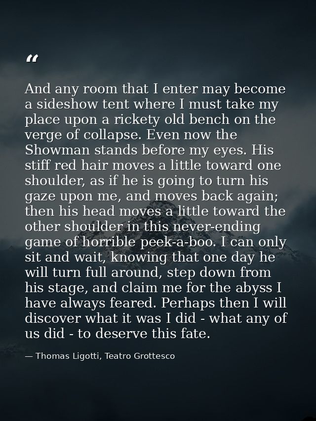 And any room that I enter may become a sideshow tent where I must take my place upon a rickety old bench on the verge of — Thomas Ligotti, Teatro Grottesco