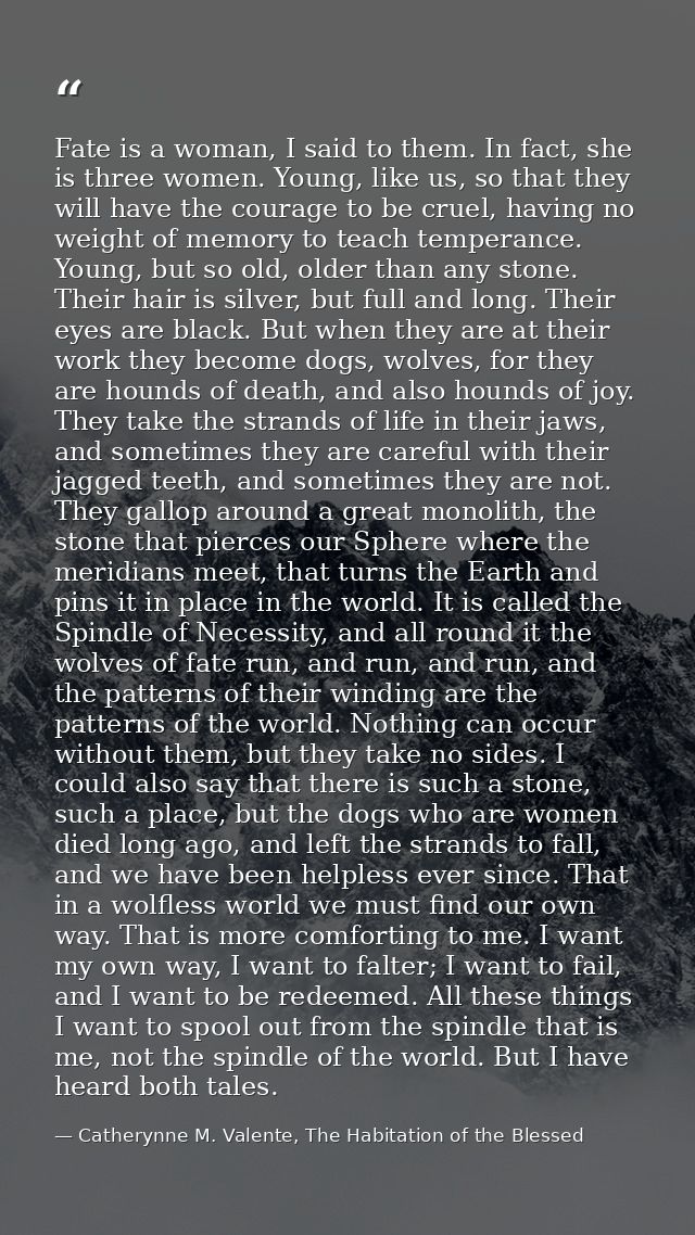 Fate is a woman, I said to them. In fact, she is three women. Young, like us, so that they will have the courage to be c — Catherynne M. Valente, The Habitation of the Blessed