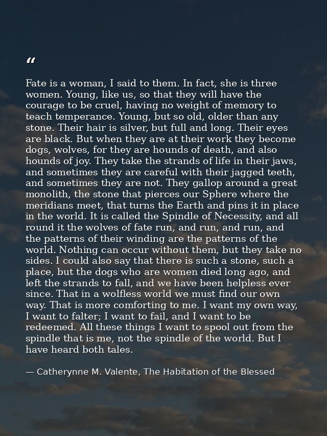 Fate is a woman, I said to them. In fact, she is three women. Young, like us, so that they will have the courage to be c — Catherynne M. Valente, The Habitation of the Blessed