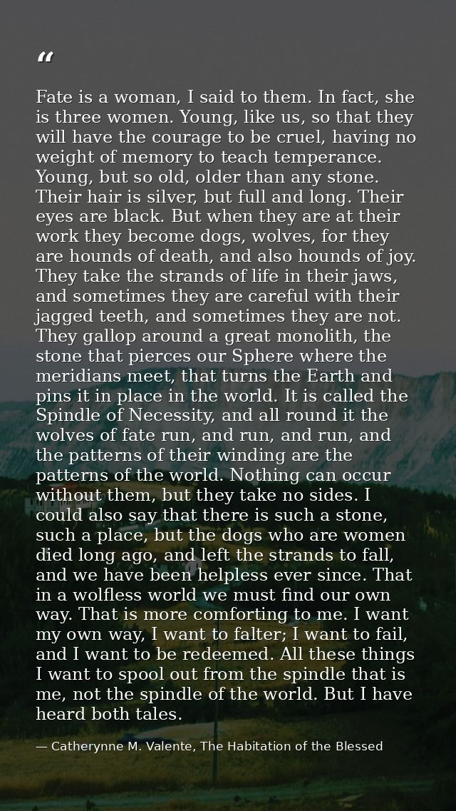 Fate is a woman, I said to them. In fact, she is three women. Young, like us, so that they will have the courage to be c — Catherynne M. Valente, The Habitation of the Blessed