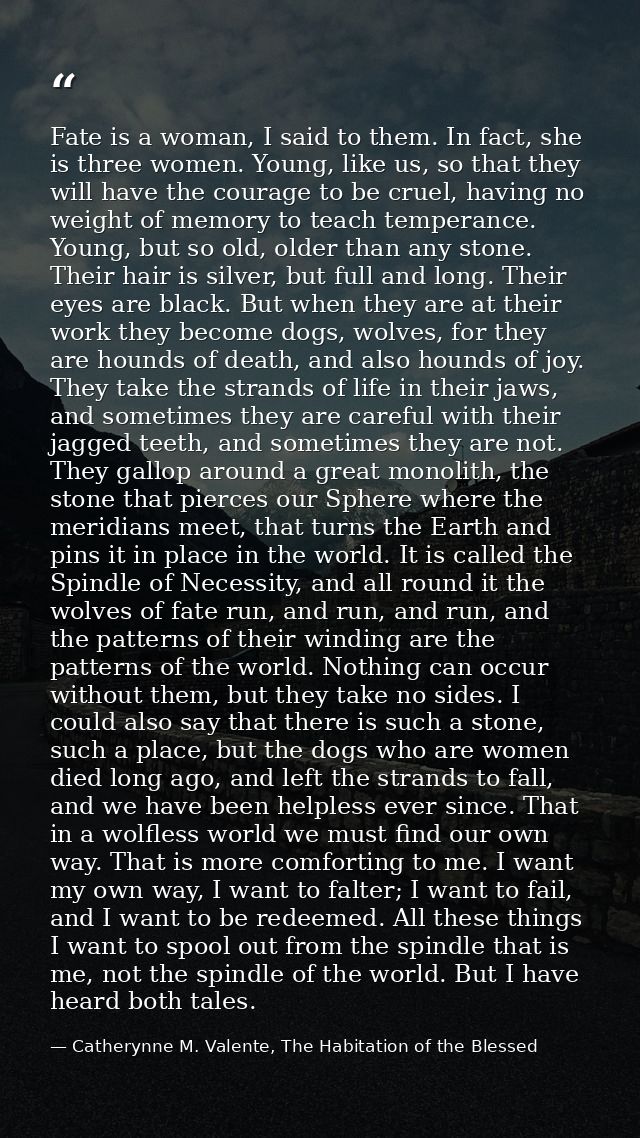 Fate is a woman, I said to them. In fact, she is three women. Young, like us, so that they will have the courage to be c — Catherynne M. Valente, The Habitation of the Blessed