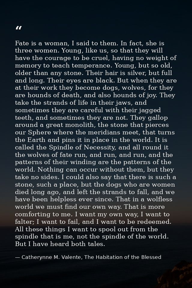 Fate is a woman, I said to them. In fact, she is three women. Young, like us, so that they will have the courage to be c — Catherynne M. Valente, The Habitation of the Blessed