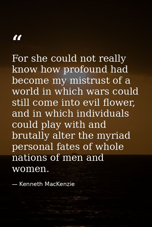 For she could not really know how profound had become my mistrust of a world in which wars could still come into evil fl — Kenneth MacKenzie