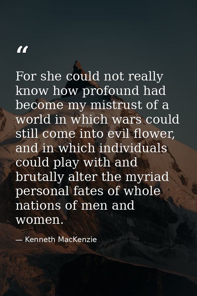 For she could not really know how profound had become my mistrust of a world in which wars could still come into evil fl — Kenneth MacKenzie