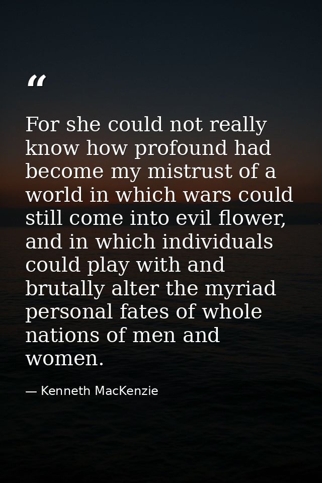 For she could not really know how profound had become my mistrust of a world in which wars could still come into evil fl — Kenneth MacKenzie