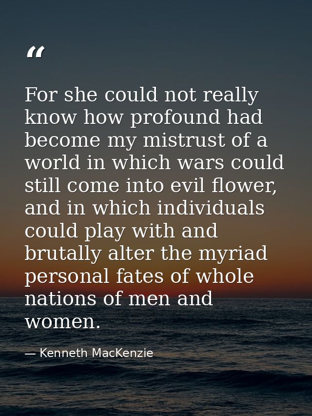 For she could not really know how profound had become my mistrust of a world in which wars could still come into evil fl — Kenneth MacKenzie