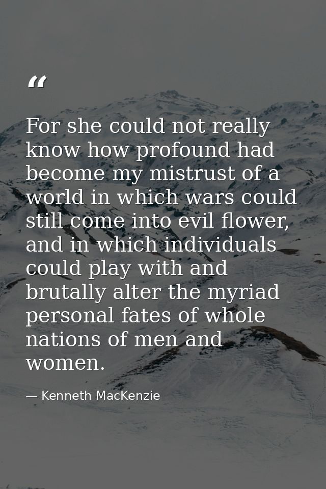 For she could not really know how profound had become my mistrust of a world in which wars could still come into evil fl — Kenneth MacKenzie