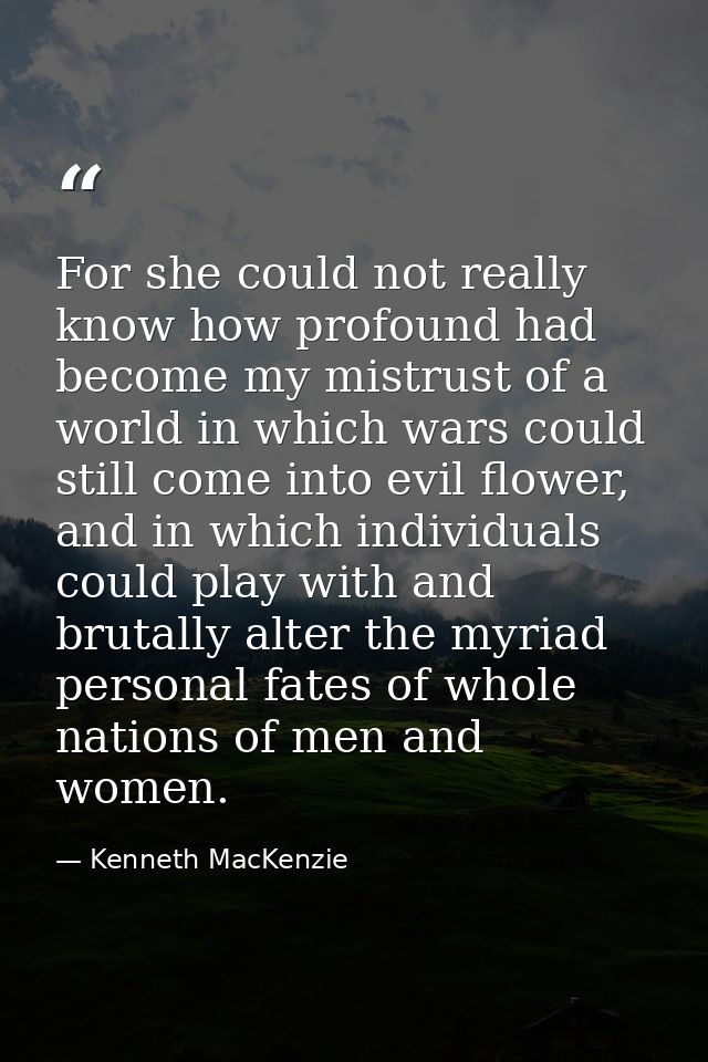 For she could not really know how profound had become my mistrust of a world in which wars could still come into evil fl — Kenneth MacKenzie