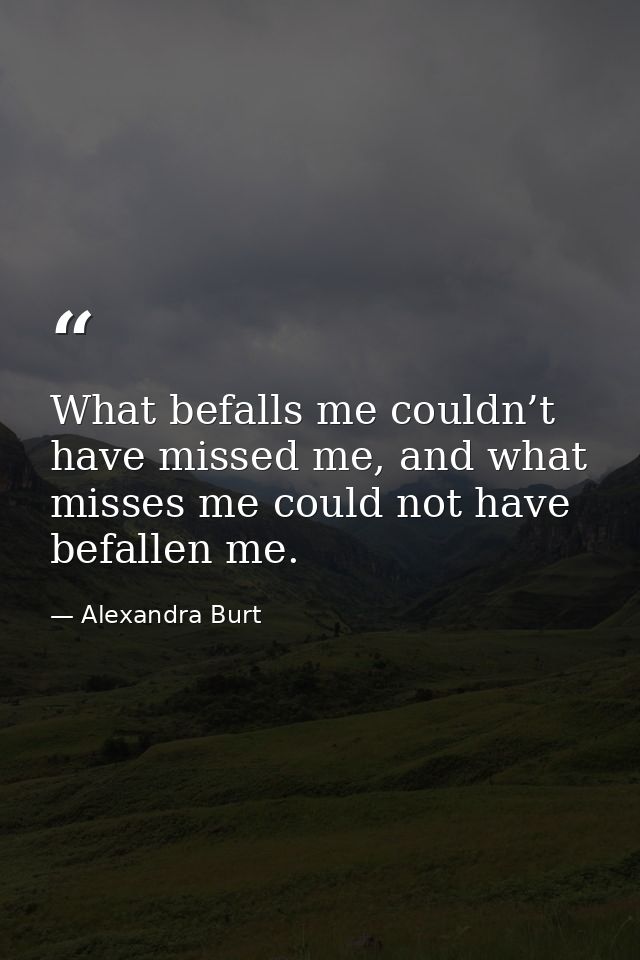 What befalls me couldn’t have missed me, and what misses me could not have befallen me. — Alexandra Burt