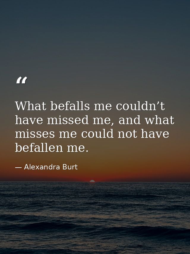 What befalls me couldn’t have missed me, and what misses me could not have befallen me. — Alexandra Burt