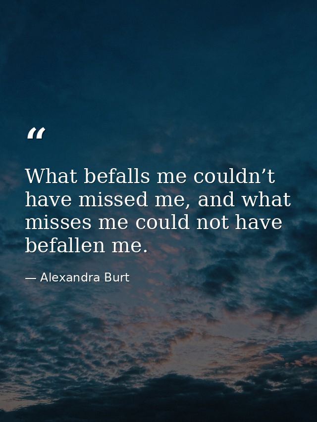 What befalls me couldn’t have missed me, and what misses me could not have befallen me. — Alexandra Burt