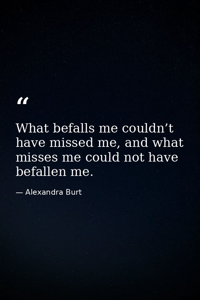 What befalls me couldn’t have missed me, and what misses me could not have befallen me. — Alexandra Burt
