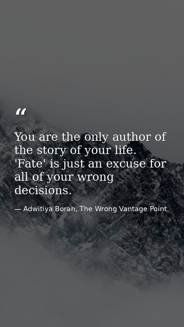 You are the only author of the story of your life. 'Fate' is just an excuse for all of your wrong decisions. — Adwitiya Borah, The Wrong Vantage Point