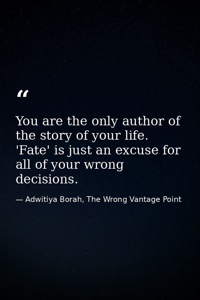 You are the only author of the story of your life. 'Fate' is just an excuse for all of your wrong decisions. — Adwitiya Borah, The Wrong Vantage Point