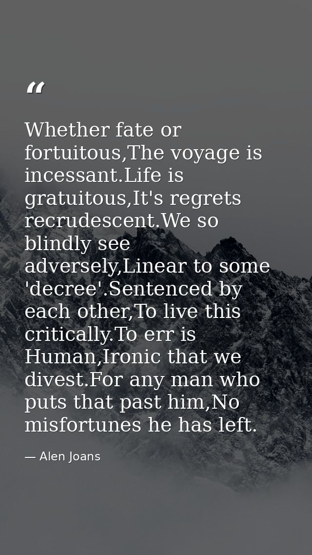 Whether fate or fortuitous,The voyage is incessant.Life is gratuitous,It's regrets recrudescent.We so blindly see advers — Alen Joans