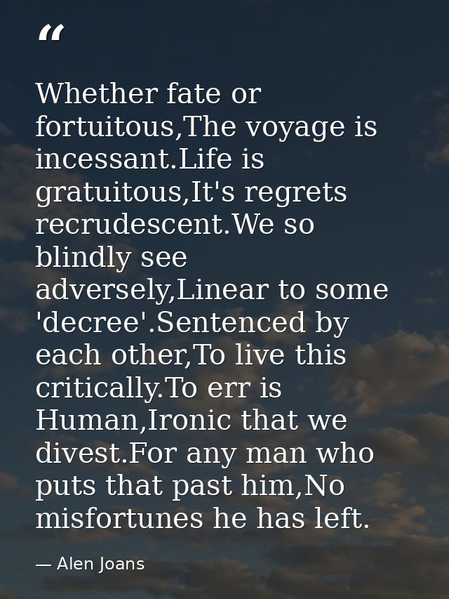 Whether fate or fortuitous,The voyage is incessant.Life is gratuitous,It's regrets recrudescent.We so blindly see advers — Alen Joans