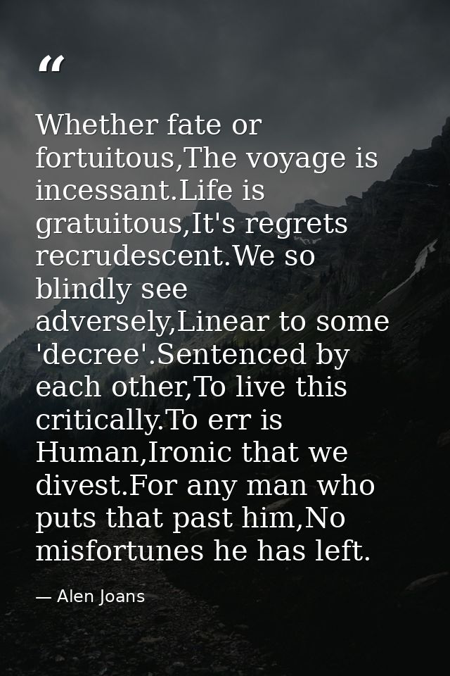 Whether fate or fortuitous,The voyage is incessant.Life is gratuitous,It's regrets recrudescent.We so blindly see advers — Alen Joans