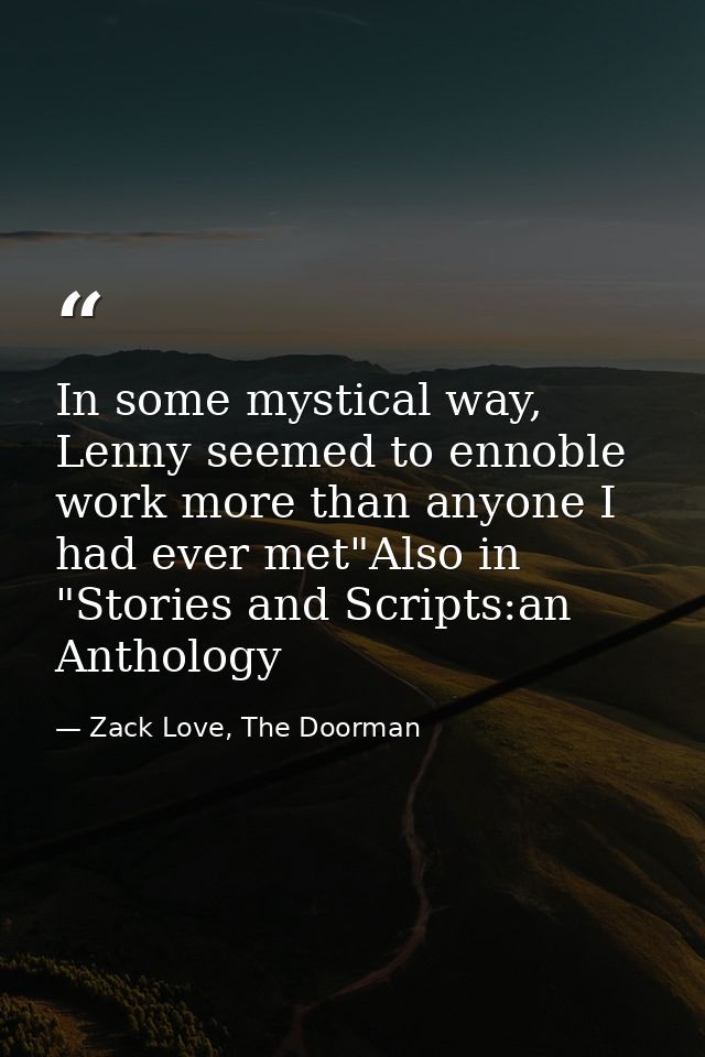 In some mystical way, Lenny seemed to ennoble work more than anyone I had ever met"Also in "Stories and Scripts:an Antho — Zack Love, The Doorman