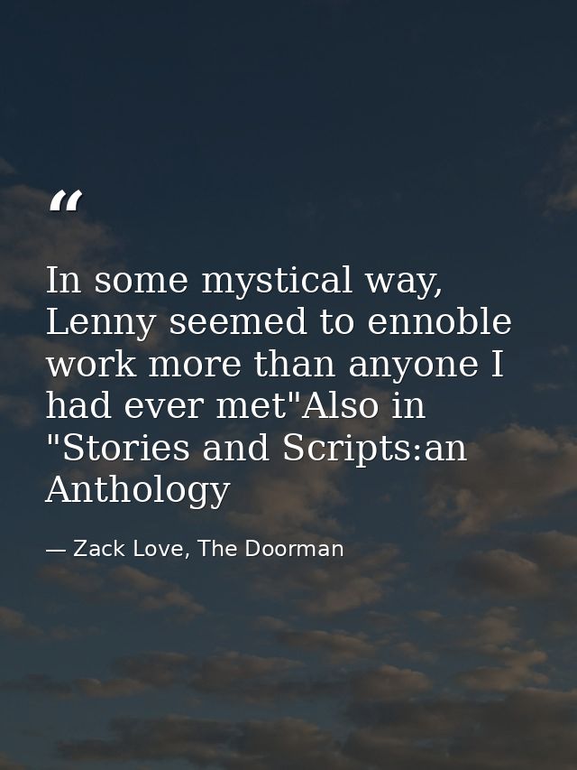 In some mystical way, Lenny seemed to ennoble work more than anyone I had ever met"Also in "Stories and Scripts:an Antho — Zack Love, The Doorman
