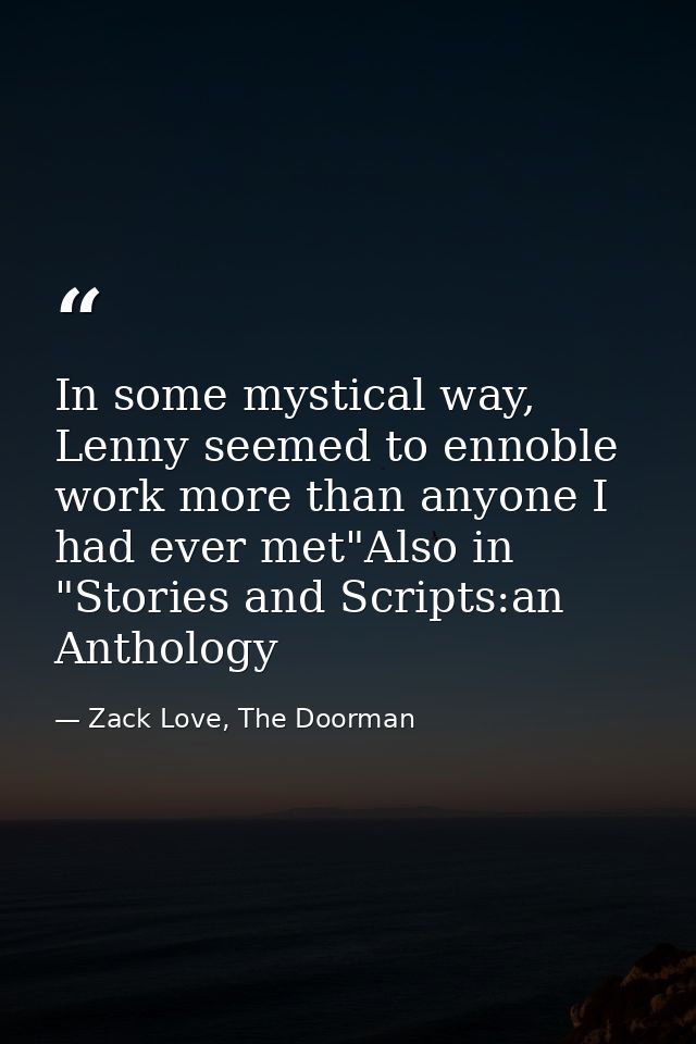 In some mystical way, Lenny seemed to ennoble work more than anyone I had ever met"Also in "Stories and Scripts:an Antho — Zack Love, The Doorman